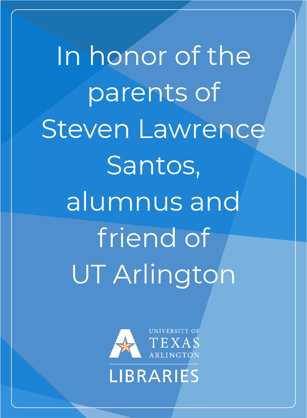 "In Honor of the parents of Steven Lawrence Santos, alumnus and friend of U T Arlington"