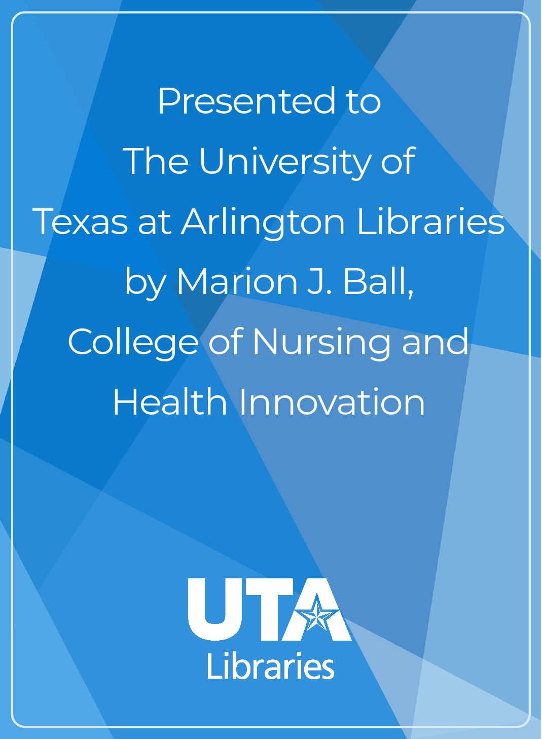Presented to The University of Texas at Arlington Libraries by Marion J. Ball, College of Nursing and Health Innovation
